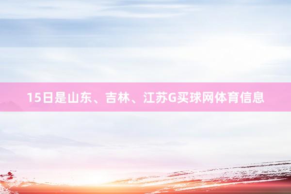 15日是山东、吉林、江苏G买球网体育信息