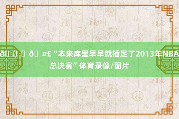 👀🤣“本来库里早早就插足了2013年NBA总决赛”体育录像/图片