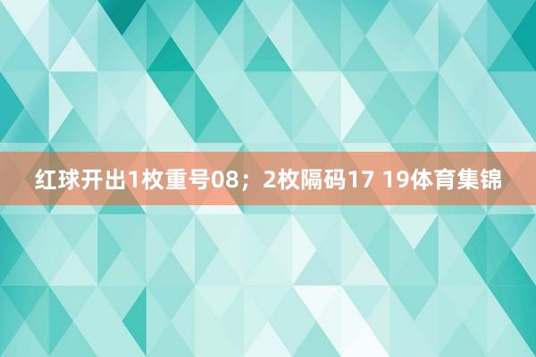 红球开出1枚重号08；2枚隔码17 19体育集锦