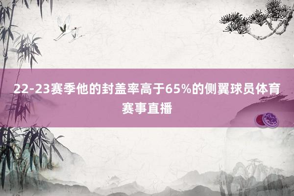 22-23赛季他的封盖率高于65%的侧翼球员体育赛事直播