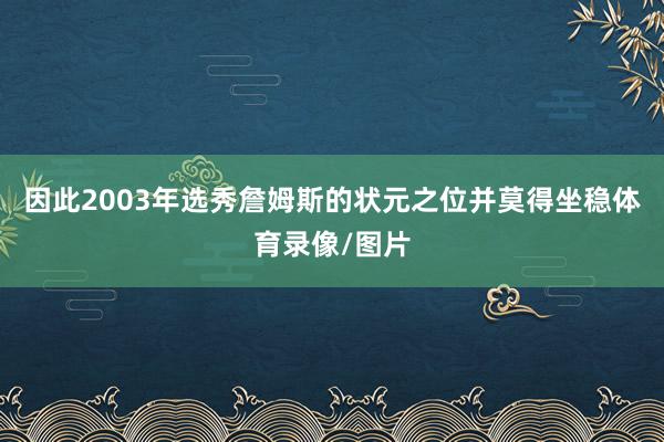 因此2003年选秀詹姆斯的状元之位并莫得坐稳体育录像/图片