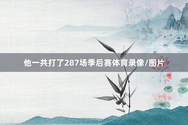 他一共打了287场季后赛体育录像/图片