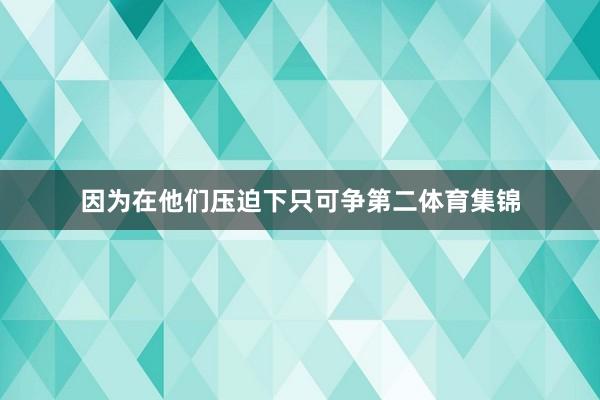 因为在他们压迫下只可争第二体育集锦