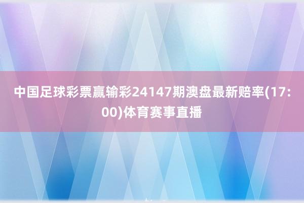 中国足球彩票赢输彩24147期澳盘最新赔率(17:00)体育赛事直播