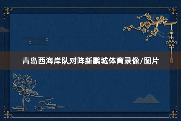 青岛西海岸队对阵新鹏城体育录像/图片