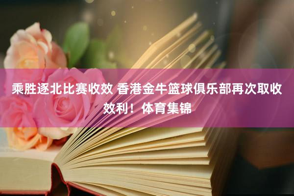 乘胜逐北比赛收效 香港金牛篮球俱乐部再次取收效利！体育集锦