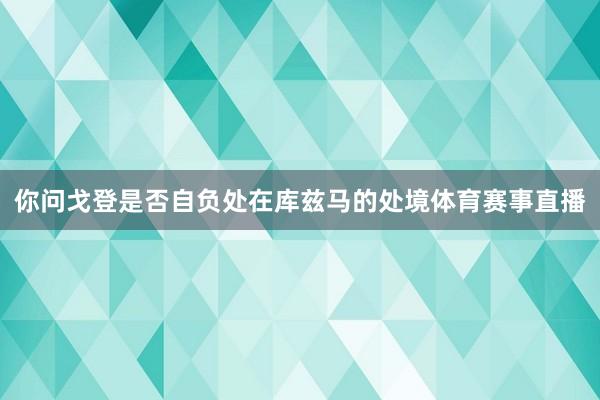 你问戈登是否自负处在库兹马的处境体育赛事直播