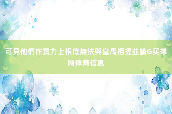 可見他們在實力上根底無法與皇馬相提並論G买球网体育信息