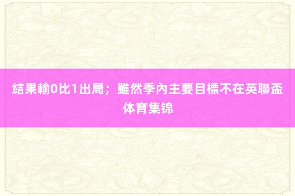 結果輸0比1出局；雖然季內主要目標不在英聯盃体育集锦