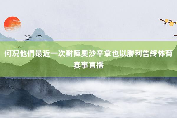 何况他們最近一次對陣奧沙辛拿也以勝利告終体育赛事直播