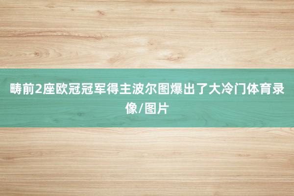 畴前2座欧冠冠军得主波尔图爆出了大冷门体育录像/图片