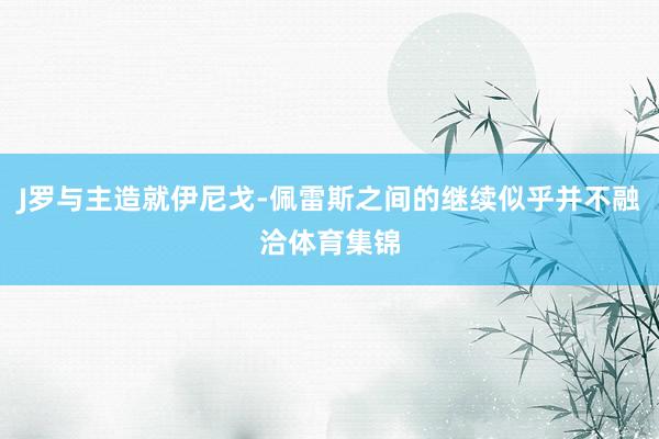 J罗与主造就伊尼戈-佩雷斯之间的继续似乎并不融洽体育集锦