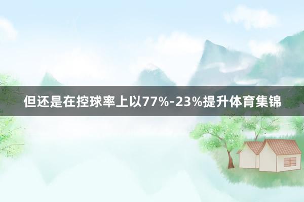 但还是在控球率上以77%-23%提升体育集锦