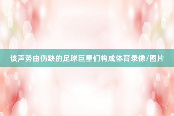 该声势由伤缺的足球巨星们构成体育录像/图片