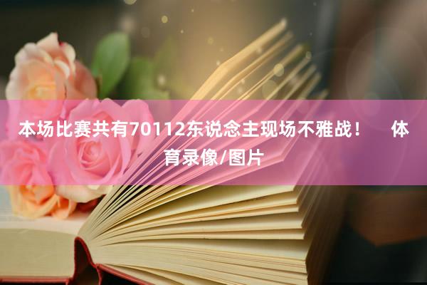 本场比赛共有70112东说念主现场不雅战！    体育录像/图片