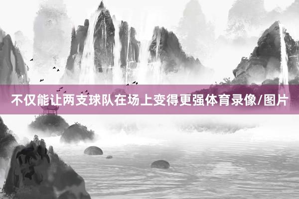 不仅能让两支球队在场上变得更强体育录像/图片