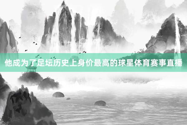 他成为了足坛历史上身价最高的球星体育赛事直播