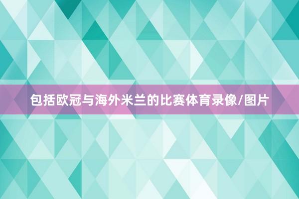 包括欧冠与海外米兰的比赛体育录像/图片