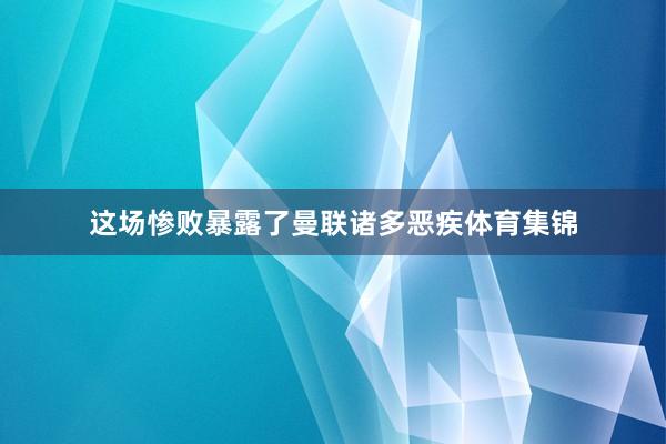 这场惨败暴露了曼联诸多恶疾体育集锦