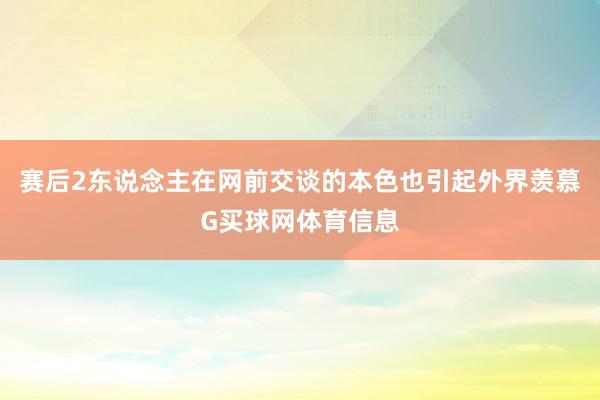 赛后2东说念主在网前交谈的本色也引起外界羡慕G买球网体育信息