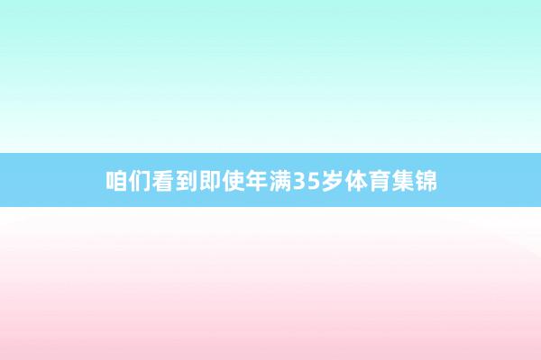 咱们看到即使年满35岁体育集锦