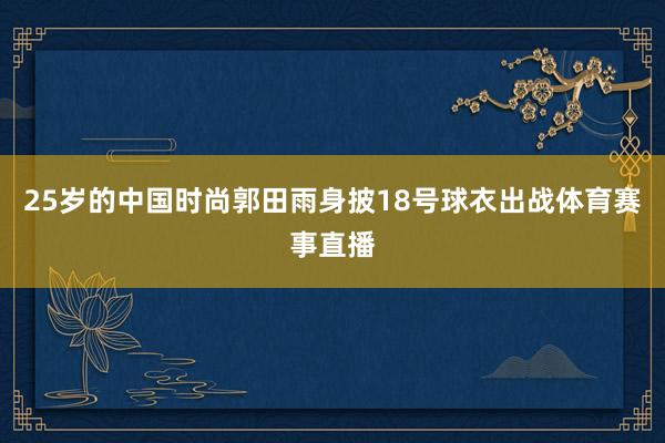 25岁的中国时尚郭田雨身披18号球衣出战体育赛事直播