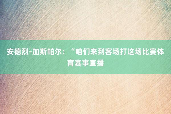 安德烈-加斯帕尔：“咱们来到客场打这场比赛体育赛事直播