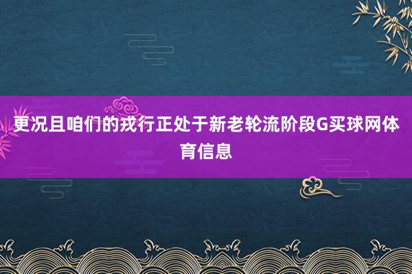 更况且咱们的戎行正处于新老轮流阶段G买球网体育信息