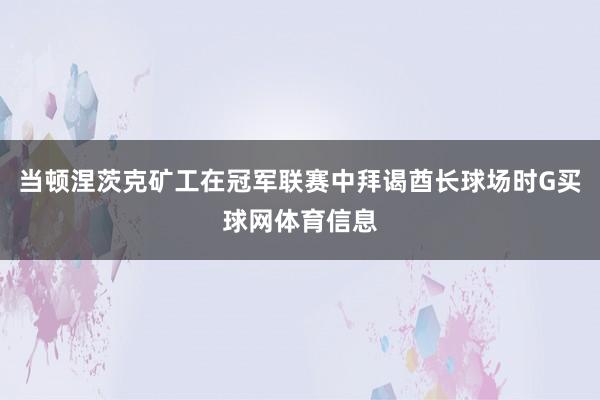 当顿涅茨克矿工在冠军联赛中拜谒酋长球场时G买球网体育信息