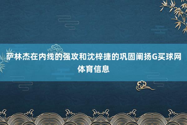 萨林杰在内线的强攻和沈梓捷的巩固阐扬G买球网体育信息