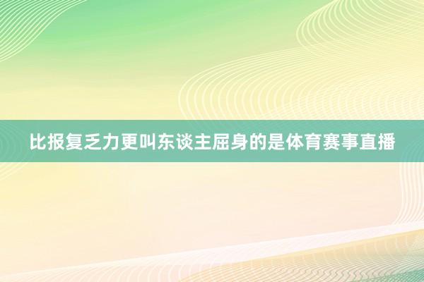 比报复乏力更叫东谈主屈身的是体育赛事直播