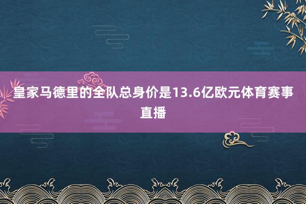 皇家马德里的全队总身价是13.6亿欧元体育赛事直播